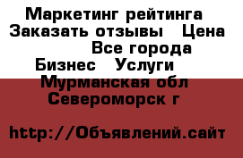 Маркетинг рейтинга. Заказать отзывы › Цена ­ 600 - Все города Бизнес » Услуги   . Мурманская обл.,Североморск г.